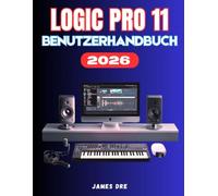 LOGIC PRO 11 BENUTZERHANDBUCH: Eine vollständige Schritt-für-Schritt-Anleitung für Einrichtung, Musikproduktion, Optimierung und Meisterschaft