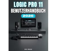 LOGIC PRO 11 BENUTZERHANDBUCH: Eine vollständige Schritt-für-Schritt-Anleitung für Einrichtung, Musikproduktion, Optimierung und Meisterschaft