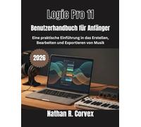Logic Pro 11 Benutzerhandbuch für Anfänger: Eine praktische Einführung in das Erstellen, Bearbeiten und Exportieren von Musik