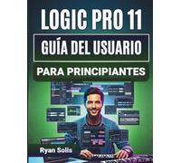 Logic Pro 11 Guía Del Usuario Para Principiantes: Manual paso a paso de instalación, grabación y edición MIDI con herramientas de mezcla clave, funciones ocultas y producción musical segura