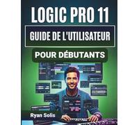 Logic Pro 11 Guide De L'utilisateur Pour Débutants: Guide pas à pas pour l'installation, l'enregistrement et l'édition MIDI avec des outils de mixage ... cachées et une production musicale maîtrisée.
