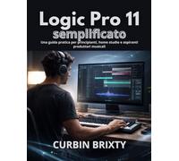 Logic Pro 11 semplificato: Una guida pratica per principianti, home studio e aspiranti produttori musicali