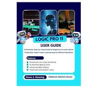 Logic Pro 11 User Guide: A Practical, Step-by-Step Guide for Beginners to Learn Music Production, Build Tracks, and Develop an Efficient Workflow