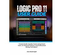 Logic Pro 11 User guide:: “Create Studio-Quality Tracks Using Smart Tools, AI-Powered Features, and Professional Mixing Techniques”