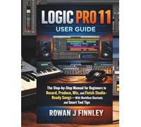 Logic Pro 11 User Guide: The Step-by-Step Manual for Beginners to Record, Produce, Mix, and Finish Studio-Ready Songs-With Workflow Shortcuts and Smart Tool Tips