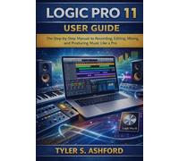 LOGIC PRO 11 USER GUIDE: The Step-by-Step Manual to Recording, Editing, Mixing, and Producing Music Like a Pro