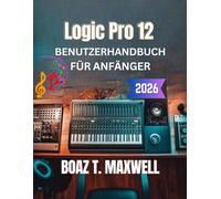 Logic Pro 12 Benutzerhandbuch Für Anfänger: Eine Schritt-für-Schritt-Anleitung zu Aufnahme, MIDI, Mixing, Mastering und Musikproduktion