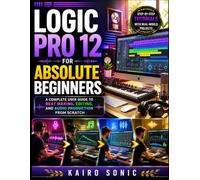 Logic pro 12 for absolute beginners: A complete user guide to Beat Making, Editing, and Audio Production from Scratch