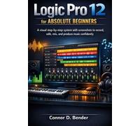 Logic Pro 12 for Absolute Beginners: A visual step-by-step system with screenshots to record, edit, mix, and produce music confidently