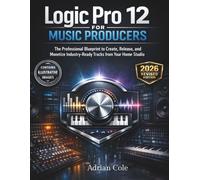 Logic Pro 12 for Music Producers: The Professional Blueprint to Create, Release, and Monetize Industry-Ready Tracks from Your Home Studio