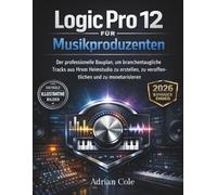 Logic Pro 12 für Musikproduzenten: Der professionelle Bauplan, um branchentaugliche Tracks aus Ihrem Heimstudio zu erstellen, zu veröffentlichen und zu monetarisieren
