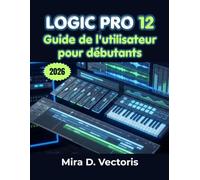Logic Pro 12 Guide de l'utilisateur pour débutants: Apprenez l'enregistrement, l'arrangement musical, la conception sonore, le traitement des effets et le flux de travail en studio.