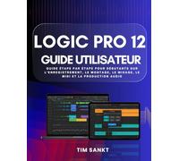 Logic Pro 12 Guide Utilisateur: Guide étape par étape pour débutants sur l’enregistrement, le montage, le mixage, le MIDI et la production audio