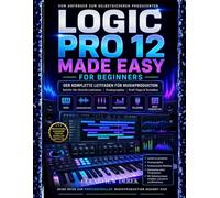 LOGIC PRO 12 - LEICHT GEMACHT FÜR ANFÄNGER: Vollständiger Leitfaden zur Musikproduktions-Meisterschaft mit Schritt-für-Schritt-Lektionen zu MIDI, ... Erstellen von souveränen, hochwertigen Tracks