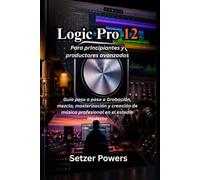 Logic Pro 12 Para principiantes y productores avanzados: Guía paso a paso a Grabación, mezcla, masterización y creación de música profesional en el estudio moderno
