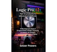 Logic Pro 12 Pour les producteurs débutants et confirmés: Guide étape par étape à Enregistrement, mixage, mastering et création de musique professionnelle dans le studio moderne