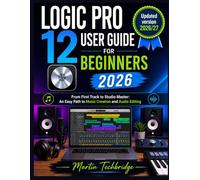Logic Pro 12 User Guide For Beginners 2026: From First Track to Studio Master: An Easy Path to Music Creation and Audio Editing