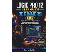 LOGIC PRO 12 User Guide For Beginners 2026: Step-by-Step Lessons on Recording Vocals, Tracking Instruments, Building Beats, Editing Audio and MIDI, Applying Effects, and Completing Songs
