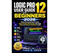 LOGIC PRO 12 USER GUIDE FOR BEGINNERS 2026: Ultimate Step-by-Step Manual to Master Music Production, MIDI Recording, Audio Editing, Mixing, and Performance Optimization in DAWs