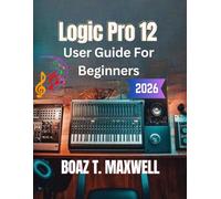 Logic Pro 12 User Guide for Beginners: A Step-by-Step Guide to Recording, MIDI, Mixing, Mastering, and Music Production