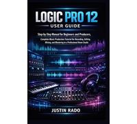 Logic Pro 12 User Guide: Step-by-Step Manual for Beginners and Producers, Complete Music Production Tutorial for Recording, Editing, Mixing, and Mastering in a Professional Home Studio