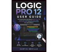 LOGIC PRO 12 USER GUIDE: The Complete Step-by-Step Manual to Master Every Tool, Record Like a Professional, Mix Tracks, Create Studio-Quality Music, and Build Real Production Skills with Confidence.