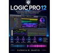 Logic Pro 12 User Guide: The Visual Step-by-Step Manual for Beginners to Pros - Record, Edit, Mix, Master & Produce Pro Tracks with All New AI Features (2026 Edition)