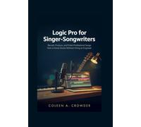 Logic Pro for Singer-Songwriters: Record, Produce, and Finish Professional Songs from a Home Studio Without Hiring an Engineer