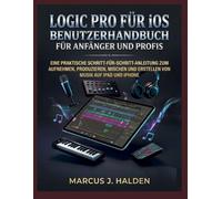 LOGIC PRO FÜR IOS - BENUTZERHANDBUCH FÜR ANFÄNGER UND PROFIS: EINE PRAKTISCHE SCHRITT-FÜR-SCHRITT-ANLEITUNG ZUM AUFNEHMEN, PRODUZIEREN, MISCHEN UND ERSTELLEN VON MUSIK AUF IPAD UND IPHONE