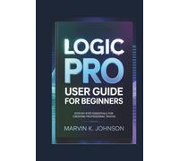 Logic Pro User Guide for Beginners: Step-by-Step Essentials for Creating Professional Tracks