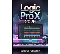 Logic Pro X 2026: From Zero to Studio-Ready: Learn Music Production, Mixing, and Song Creation Step-by-Step Using Logic Pro Like a Pro