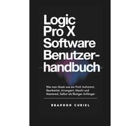Logic Pro X Software Benutzerhandbuch: Wie man Musik wie ein Profi Aufnimmt, Bearbeitet, Arrangiert, Mischt und Mastered, Selbst als Blutiger Anfänger