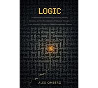 Logic: The Philosophy of Reasoning, Including Validity, Paradox, and the Foundations of Rational Thought, from Aristotle's Syllogism to Gödel's Incompleteness Theorem