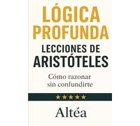 LÓGICA PROFUNDA Lecciones de Aristóteles: Cómo razonar sin confundirte (Lecciones Eternas)