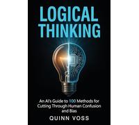 Logical Thinking: An AI’s Guide to 100 Methods for Cutting Through Human Confusion and Bias (Think Smarter)