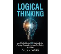 Logical Thinking: An AI's Guide to 100 Methods for Cutting Through Human Confusion and Bias
