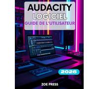 LOGICIEL AUDACITY GUIDE DE L'UTILISATEUR: Un guide complet, étape par étape, pour les débutants souhaitant maîtriser l'enregistrement, le montage et le mixage comme un pro