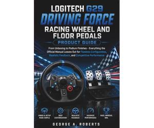 Logitech G29 Driving Force Racing Wheel and Floor Pedals Product Guide: From Unboxing to Podium Finishes - Everything the Official Manual Leaves Out ... Feedback, and Competitive Performance