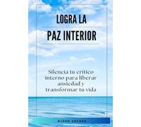Logra la paz interior: Silencia tu crítico interno para liberar ansiedad y transformar tu vida