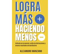 Logra más, haciendo menos: Enfócate en lo esencial, actúa sin distracciones y alcanza resultados extraordinarios