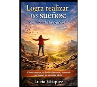Logra realizar tus sueños: camino a la liberación: Cómo romper tus límites internos y convertir tus metas en una vida plena