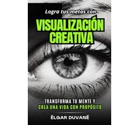 Logra tus metas con visualización creativa: Transforma tu mente y crea una vida con propósito
