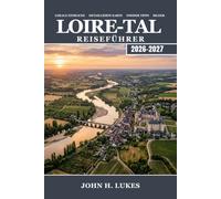 LOIRE-TAL Reiseführer 2026-2027: Entdecken Sie Frankreichs Garten der Könige, saisonale Schlossbesichtigungen, erstklassige Weinstraßen, Radwege und Geheimtipps für Paare, Familien und Alleinreisende