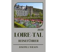 LOIRE-TAL REISEFÜHRER 2026: Ihr saisonaler Reiseführer für Frankreichs Schlossregion: Wann ist die beste Reisezeit? Wie erkundet man die Weinregion? ... entlang der schönsten Flussabschnitte?