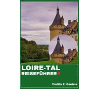 LOIRE-TAL REISEFÜHRER: Ihr unverzichtbarer Reiseführer für das Loiretal: Schlösser, Dörfer, Kulinarik, Wein, Kultur, Outdoor-Abenteuer & Routen