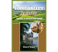 LOIRE VALLEY FRANCE TRAVEL & ADVENTURE GUIDE: Your companion to Exploring the Heart of France’s Garden of Kings