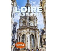 LOIRE VALLEY TRAVEL GUIDE 2024: An Easy Guidebook On Everything You Need To Discover The Castles Vineyards And Loire valley's Charming Villages