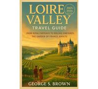 Loire Valley Travel Guide 2025-2026: From Royal Châteaux to Rolling Vineyards:The Garden of France Awaits