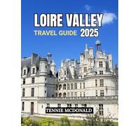 LOIRE VALLEY TRAVEL GUIDE 2025: Discover Majestic Castles, Scenic Villages, and Unforgettable Experiences