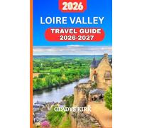 LOIRE VALLEY TRAVEL GUIDE 2026-2027: Discover France Fairytale Castles, Vineyards, Medieval Towns, and Hidden Countryside Gems